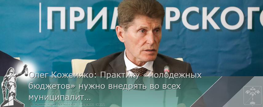 Олег Кожемяко: Практику «молодежных бюджетов» нужно внедрять во всех муниципалитетах, сообщает  www.primorsky.ru 