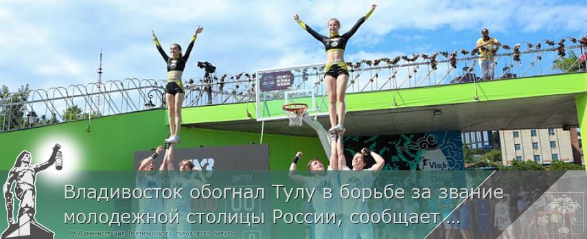 Владивосток обогнал Тулу в борьбе за звание молодежной столицы России, сообщает  www.primorsky.ru