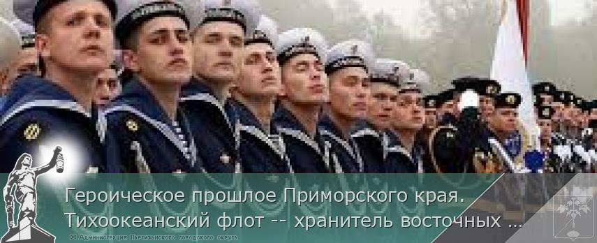 Героическое прошлое Приморского края. Тихоокеанский флот -- хранитель восточных рубежей».